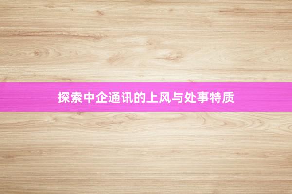 探索中企通讯的上风与处事特质