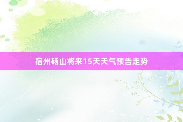 宿州砀山将来15天天气预告走势