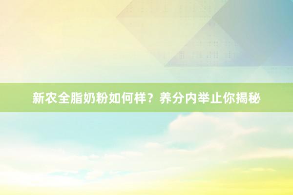 新农全脂奶粉如何样?养分内举止你揭秘