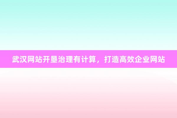 武汉网站开垦治理有计算,打造高效企业网站