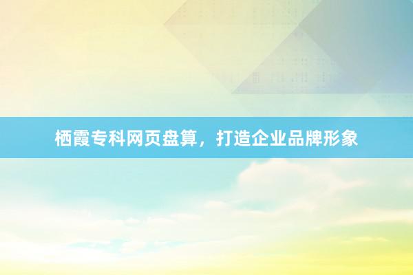 栖霞专科网页盘算,打造企业品牌形象